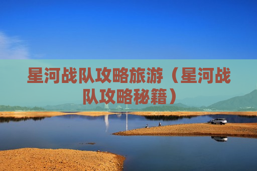 星河战队攻略旅游（星河战队攻略秘籍）