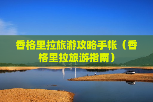 香格里拉旅游攻略手帐（香格里拉旅游指南）