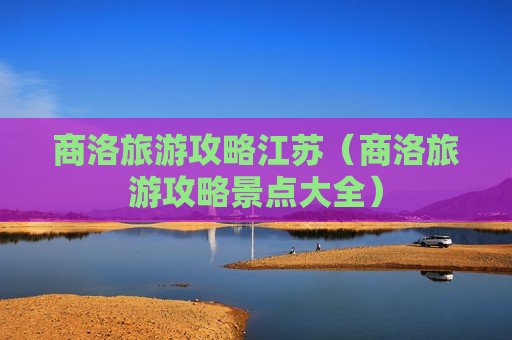 商洛旅游攻略江苏（商洛旅游攻略景点大全）
