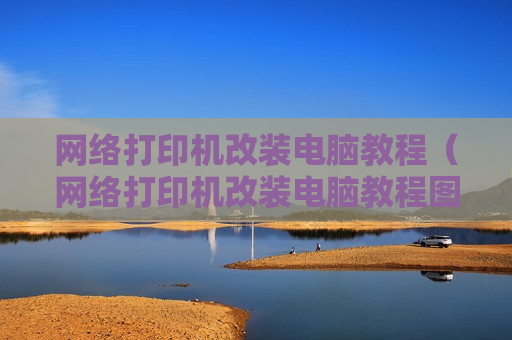 网络打印机改装电脑教程（网络打印机改装电脑教程图片）