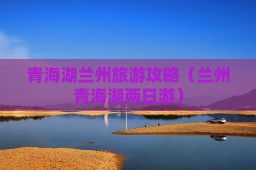 青海湖兰州旅游攻略（兰州青海湖两日游）