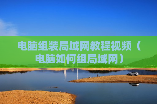 电脑组装局域网教程视频（电脑如何组局域网）