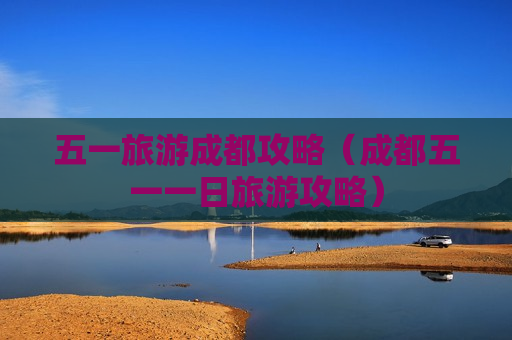 五一旅游成都攻略（成都五一一日旅游攻略）