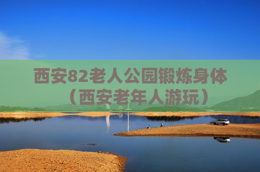 西安82老人公园锻炼身体（西安老年人游玩）
