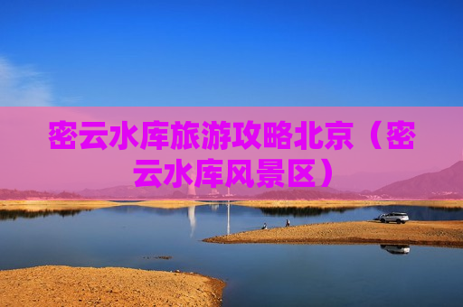 密云水库旅游攻略北京（密云水库风景区）