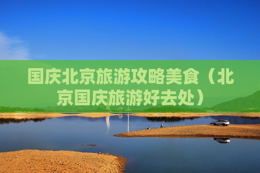 国庆北京旅游攻略美食（北京国庆旅游好去处）