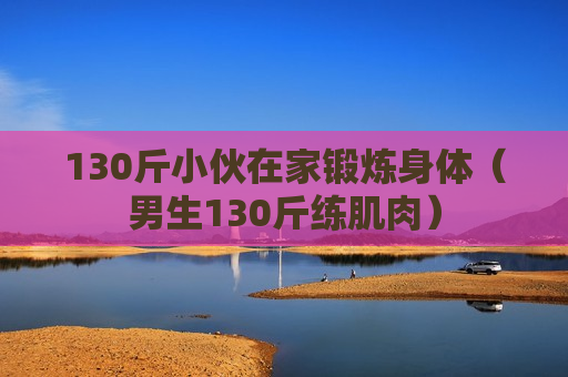 130斤小伙在家锻炼身体（男生130斤练肌肉）