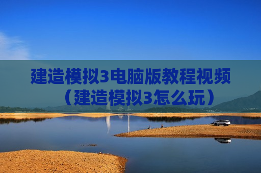 建造模拟3电脑版教程视频（建造模拟3怎么玩）