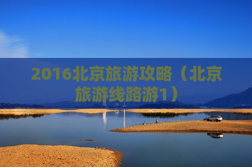 2016北京旅游攻略（北京旅游线路游1）