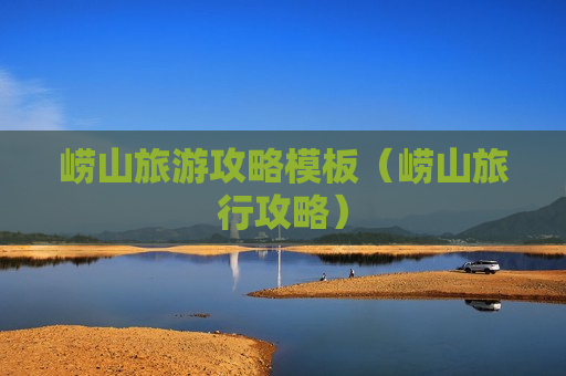 崂山旅游攻略模板（崂山旅行攻略）
