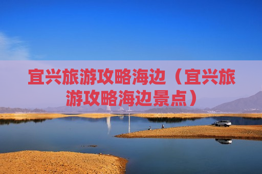 宜兴旅游攻略海边（宜兴旅游攻略海边景点）