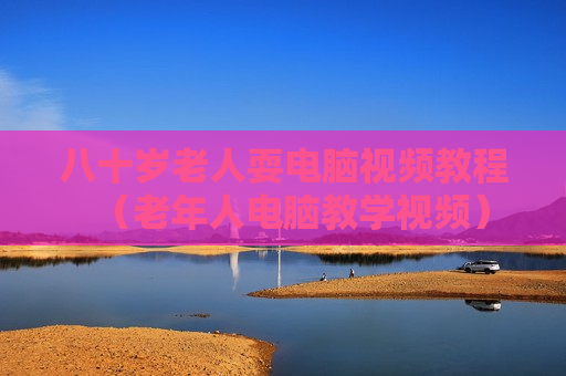 八十岁老人耍电脑视频教程（老年人电脑教学视频）