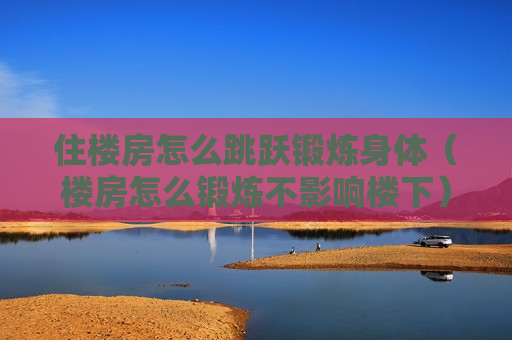 住楼房怎么跳跃锻炼身体（楼房怎么锻炼不影响楼下）