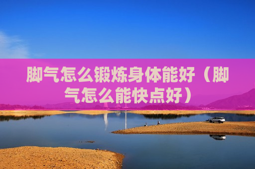 脚气怎么锻炼身体能好（脚气怎么能快点好）