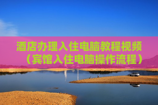 酒店办理入住电脑教程视频（宾馆入住电脑操作流程）