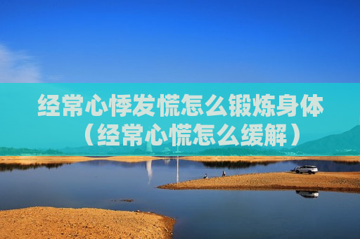 经常心悸发慌怎么锻炼身体（经常心慌怎么缓解）