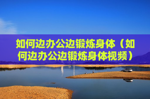 如何边办公边锻炼身体（如何边办公边锻炼身体视频）