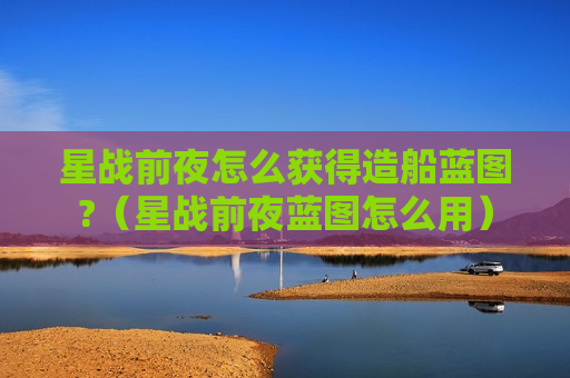 星战前夜怎么获得造船蓝图?（星战前夜蓝图怎么用）