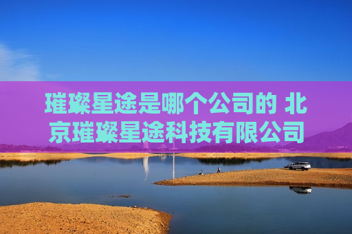 璀璨星途是哪个公司的 北京璀璨星途科技有限公司