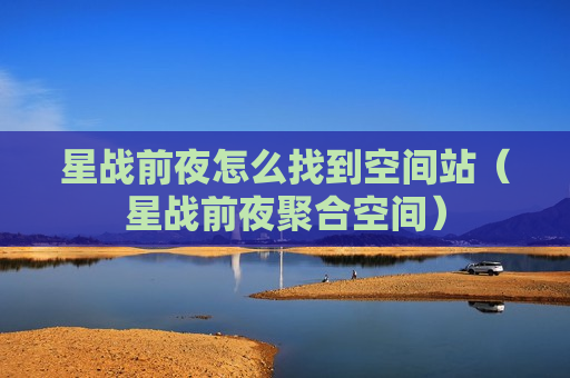 星战前夜怎么找到空间站（星战前夜聚合空间）