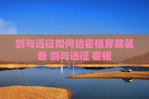 剑与远征如何给霍根穿戴装备 剑与远征 霍根