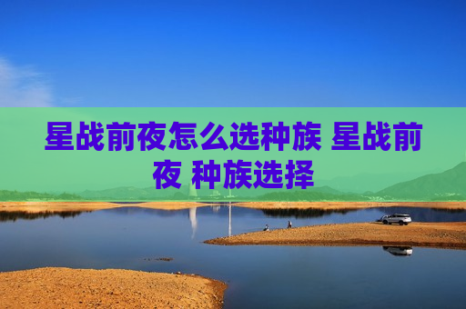 星战前夜怎么选种族 星战前夜 种族选择