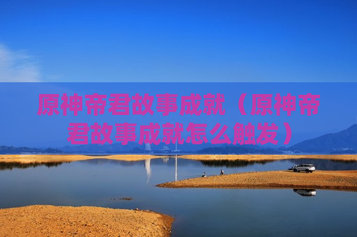 原神帝君故事成就（原神帝君故事成就怎么触发）