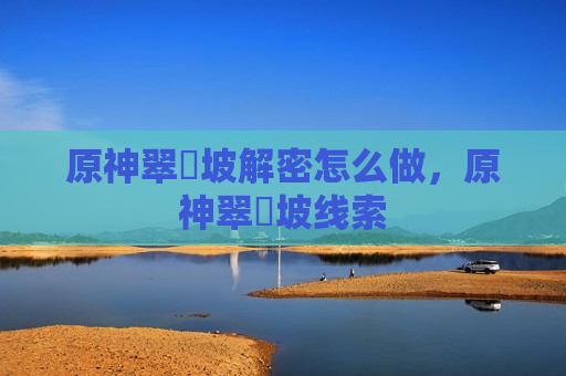 原神翠玦坡解密怎么做，原神翠玦坡线索
