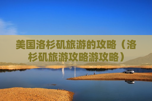 美国洛杉矶旅游的攻略（洛杉矶旅游攻略游攻略）