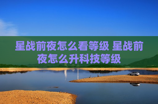 星战前夜怎么看等级 星战前夜怎么升科技等级