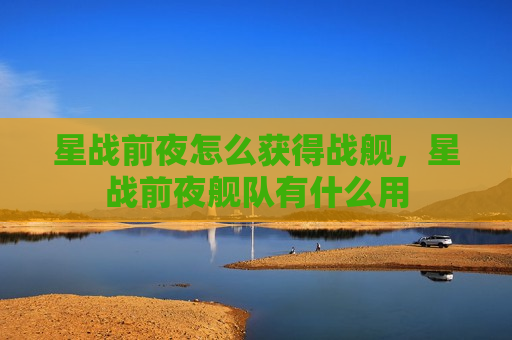 星战前夜怎么获得战舰，星战前夜舰队有什么用