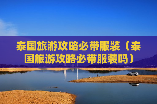 泰国旅游攻略必带服装（泰国旅游攻略必带服装吗）