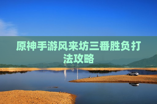 原神手游风来坊三番胜负打法攻略
