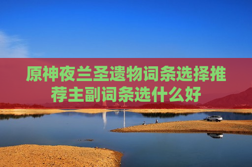 原神夜兰圣遗物词条选择推荐主副词条选什么好