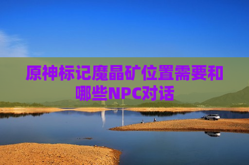 原神标记魔晶矿位置需要和哪些NPC对话