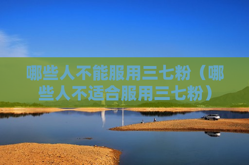哪些人不能服用三七粉（哪些人不适合服用三七粉）