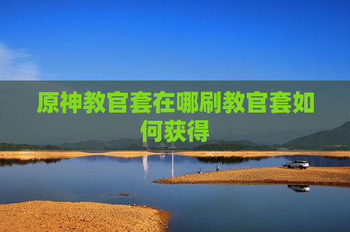 原神教官套在哪刷教官套如何获得