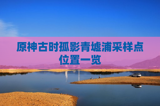 原神古时孤影青墟浦采样点位置一览