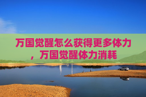 万国觉醒怎么获得更多体力，万国觉醒体力消耗