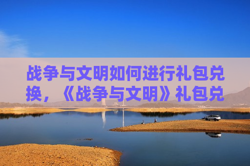 战争与文明如何进行礼包兑换，《战争与文明》礼包兑换码大全