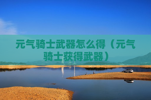 元气骑士武器怎么得（元气骑士获得武器）