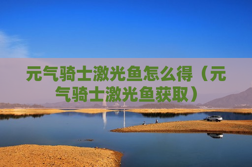 元气骑士激光鱼怎么得（元气骑士激光鱼获取）
