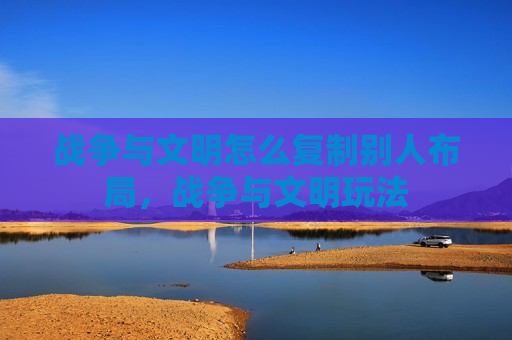 战争与文明怎么复制别人布局，战争与文明玩法