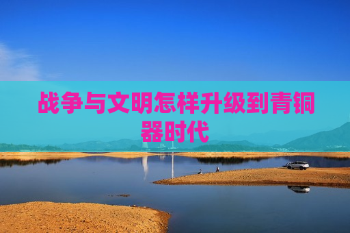 战争与文明怎样升级到青铜器时代