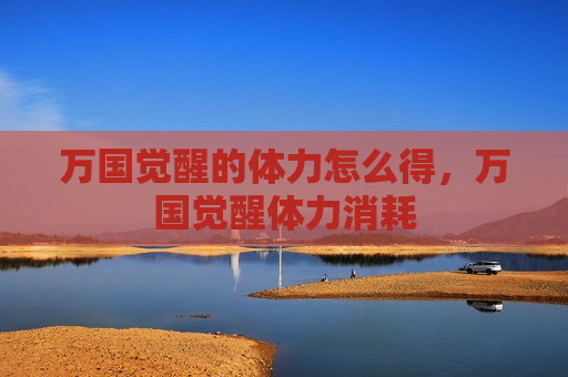 万国觉醒的体力怎么得，万国觉醒体力消耗