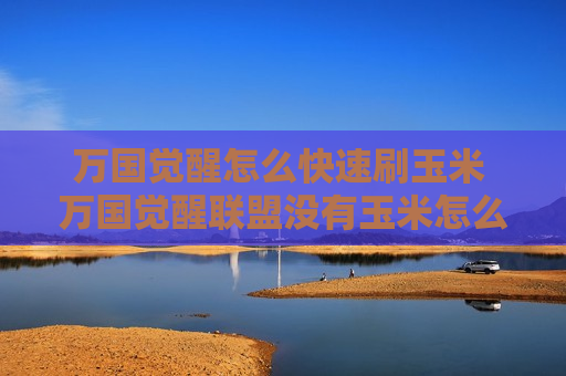 万国觉醒怎么快速刷玉米 万国觉醒联盟没有玉米怎么办
