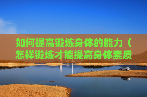 如何提高锻炼身体的能力（怎样锻炼才能提高身体素质）