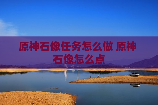 原神石像任务怎么做 原神 石像怎么点