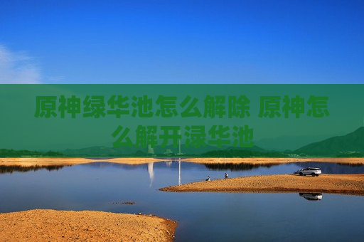 原神绿华池怎么解除 原神怎么解开渌华池