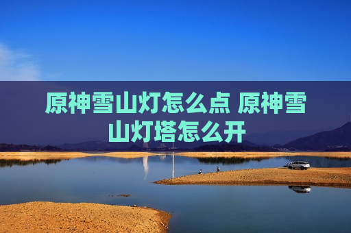 原神雪山灯怎么点 原神雪山灯塔怎么开